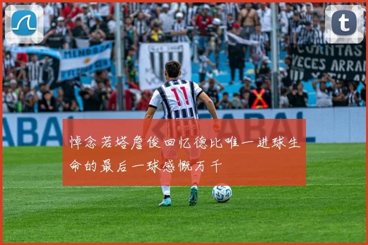 悼念若塔詹俊回忆德比唯一进球生命的最后一球感慨万千