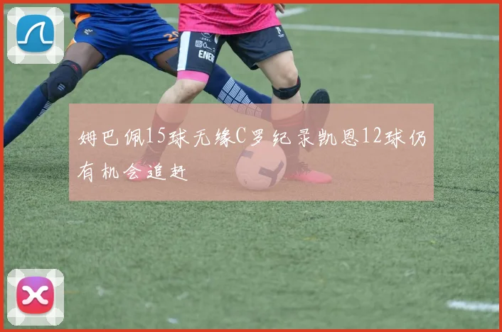 姆巴佩15球无缘C罗纪录凯恩12球仍有机会追赶