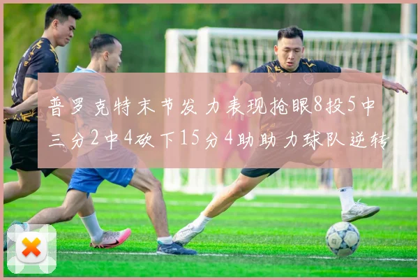 普罗克特末节发力表现抢眼8投5中三分2中4砍下15分4助助力球队逆转