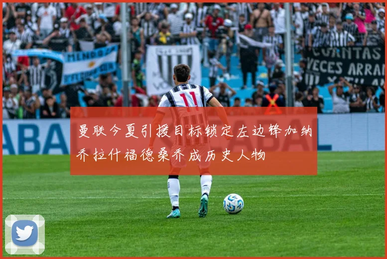 曼联今夏引援目标锁定左边锋加纳乔拉什福德桑乔成历史人物