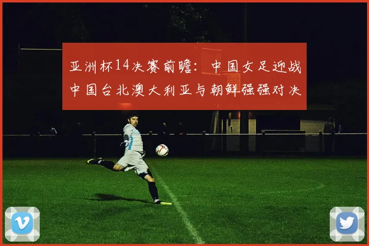 亚洲杯14决赛前瞻：中国女足迎战中国台北澳大利亚与朝鲜强强对决
