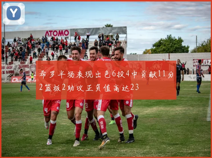 希罗半场表现出色6投4中贡献11分2篮板2助攻正负值高达23