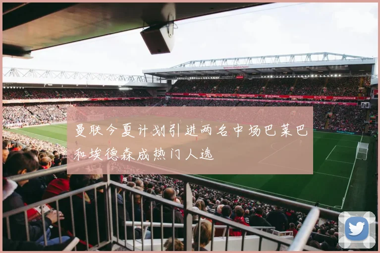 曼联今夏计划引进两名中场巴莱巴和埃德森成热门人选