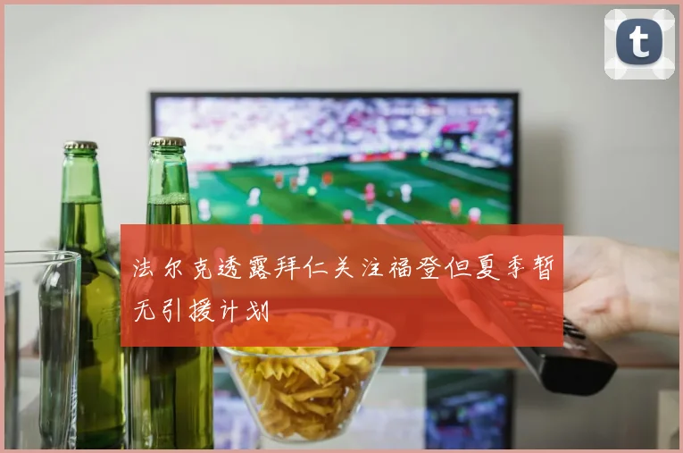 法尔克透露拜仁关注福登但夏季暂无引援计划