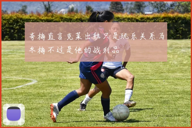 夸梅直言克莱出轨只是玩乐关系马冬梅不过是他的战利品