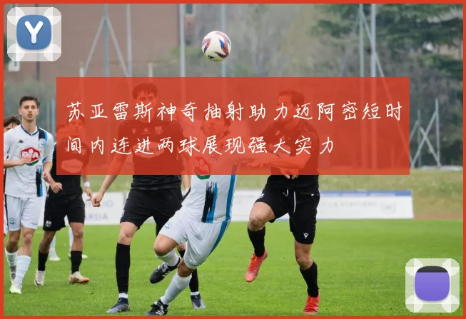 苏亚雷斯神奇抽射助力迈阿密短时间内连进两球展现强大实力