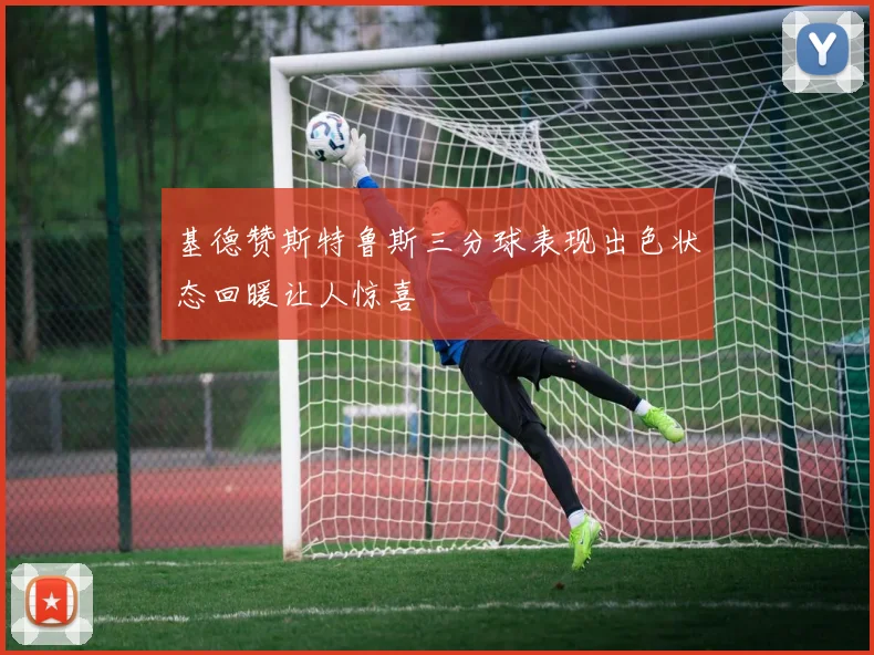 基德赞斯特鲁斯三分球表现出色状态回暖让人惊喜