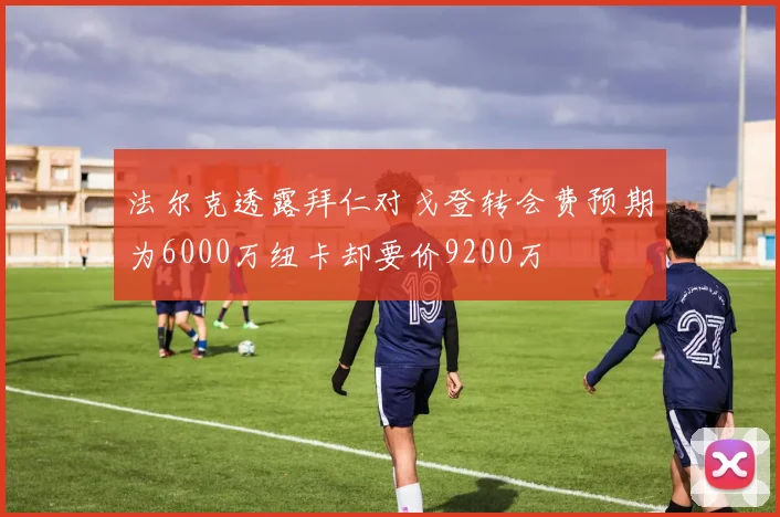 法尔克透露拜仁对戈登转会费预期为6000万纽卡却要价9200万