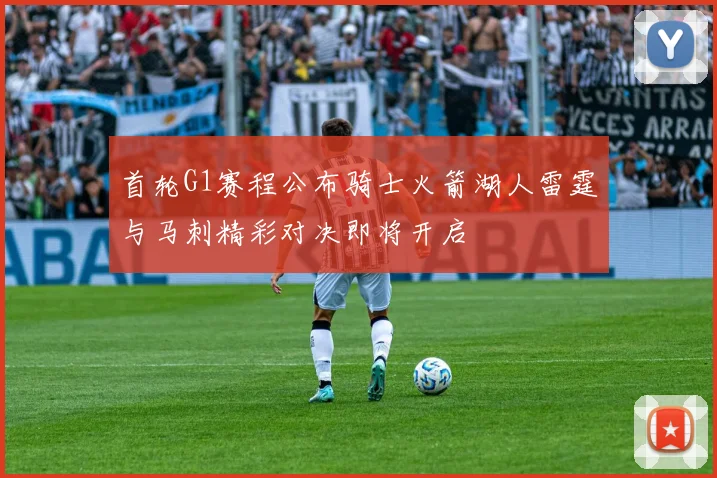 首轮G1赛程公布骑士火箭湖人雷霆与马刺精彩对决即将开启