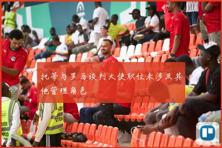 托蒂与罗马谈判大使职位未涉及其他管理角色